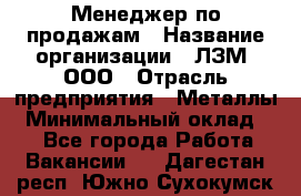 Менеджер по продажам › Название организации ­ ЛЗМ, ООО › Отрасль предприятия ­ Металлы › Минимальный оклад ­ 1 - Все города Работа » Вакансии   . Дагестан респ.,Южно-Сухокумск г.